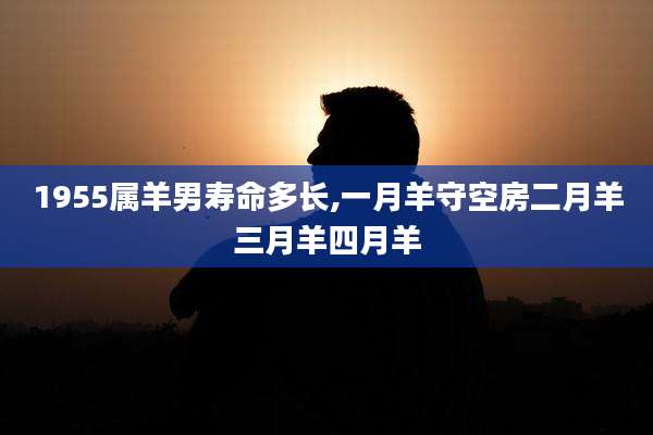 1955属羊男寿命多长,一月羊守空房二月羊三月羊四月羊
