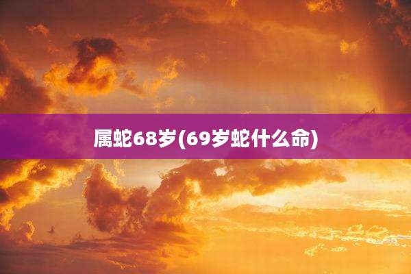 属蛇68岁(69岁蛇什么命)