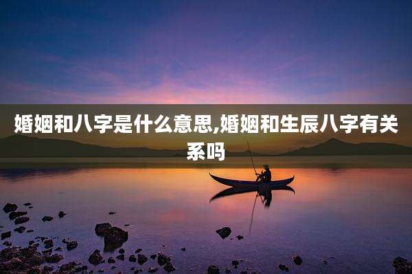 婚姻和八字是什么意思,婚姻和生辰八字有关系吗