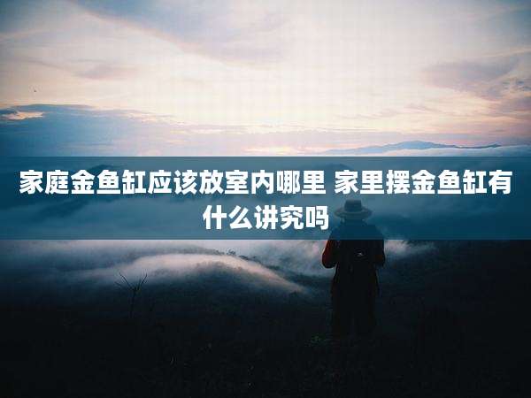 家庭金鱼缸应该放室内哪里 家里摆金鱼缸有什么讲究吗