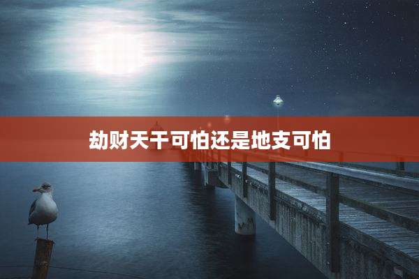 劫财天干可怕还是地支可怕