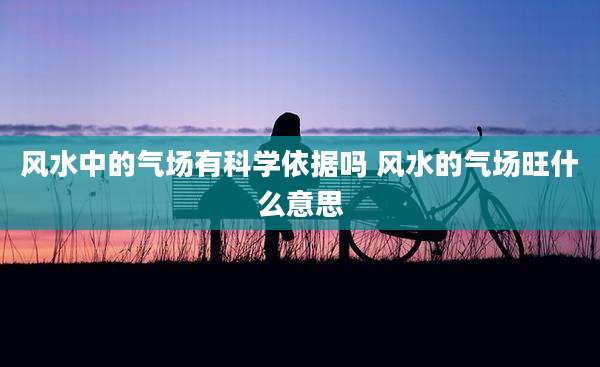风水中的气场有科学依据吗 风水的气场旺什么意思