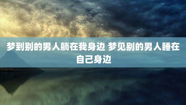 梦到别的男人躺在我身边 梦见别的男人睡在自己身边