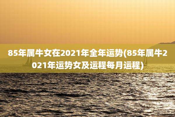 85年属牛女在2021年全年运势(85年属牛2021年运势女及运程每月运程)