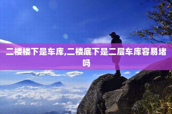 二楼楼下是车库,二楼底下是二层车库容易堵吗