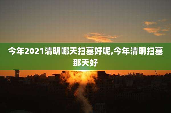 今年2021清明哪天扫墓好呢,今年清明扫墓那天好