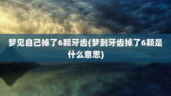 梦见自己掉了6颗牙齿(梦到牙齿掉了6颗是什么意思)