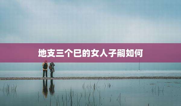 地支三个巳的女人子嗣如何