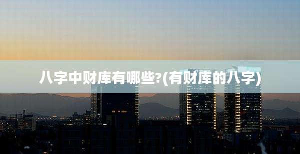 八字中财库有哪些?(有财库的八字)