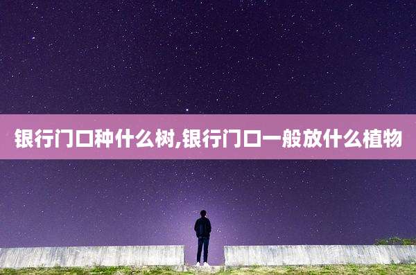 银行门口种什么树,银行门口一般放什么植物