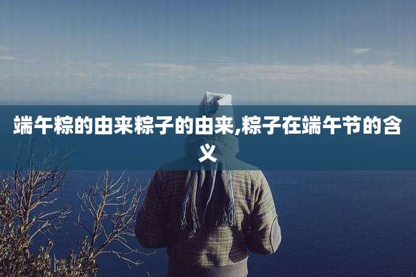 端午粽的由来粽子的由来,粽子在端午节的含义