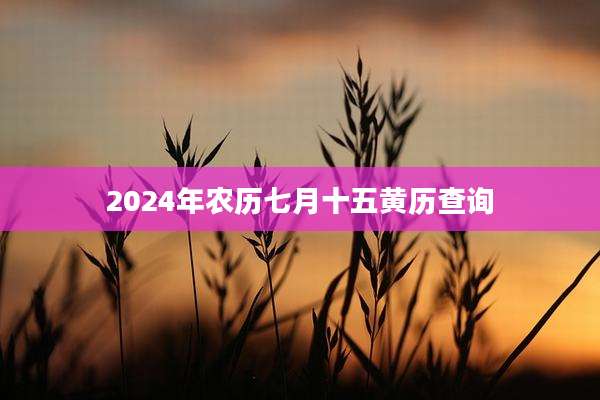 2024年农历七月十五黄历查询