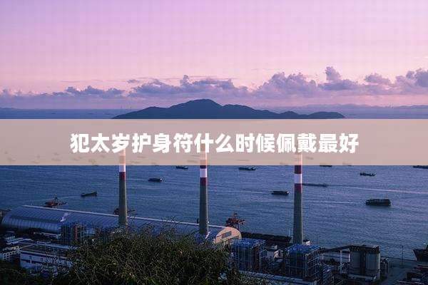 犯太岁护身符什么时候佩戴最好