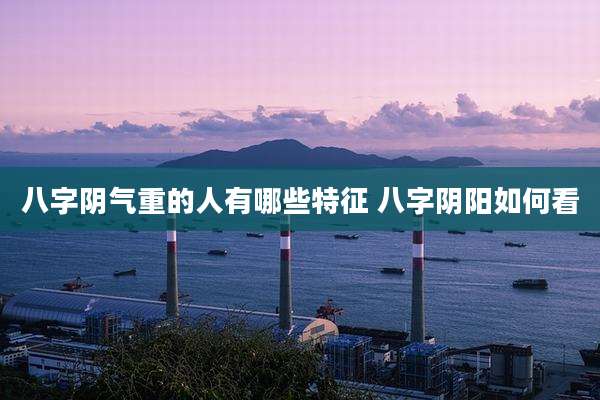 八字阴气重的人有哪些特征 八字阴阳如何看