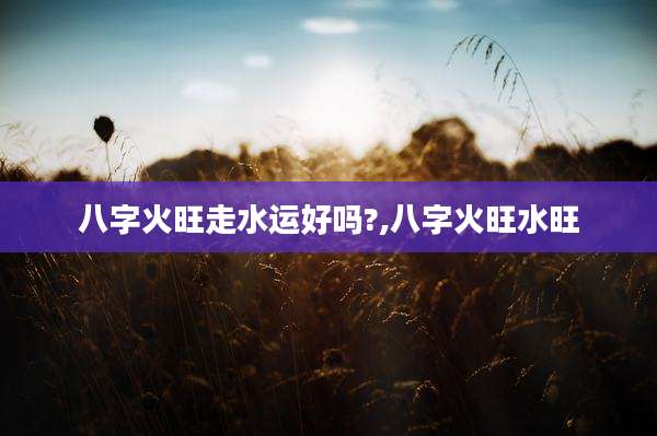 八字火旺走水运好吗?,八字火旺水旺