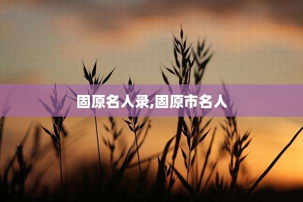 固原名人录,固原市名人