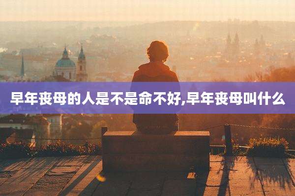 早年丧母的人是不是命不好,早年丧母叫什么
