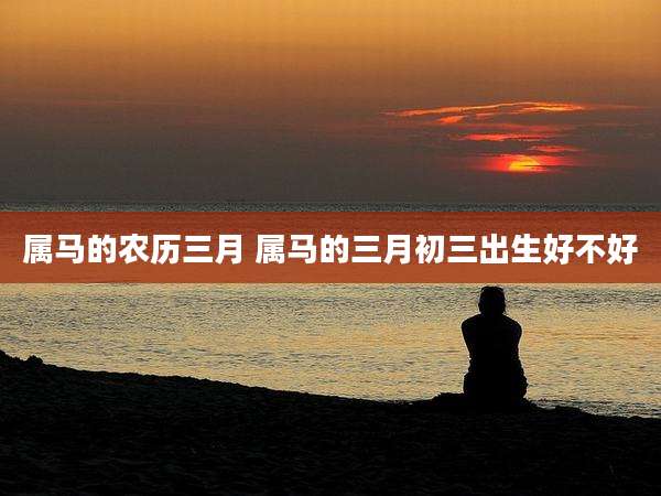 属马的农历三月 属马的三月初三出生好不好