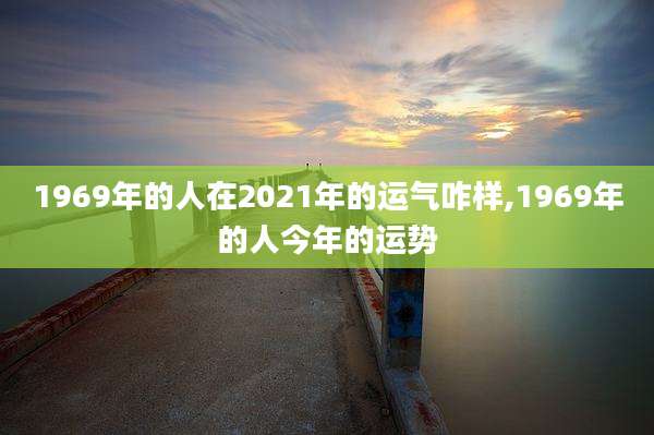 1969年的人在2021年的运气咋样,1969年的人今年的运势