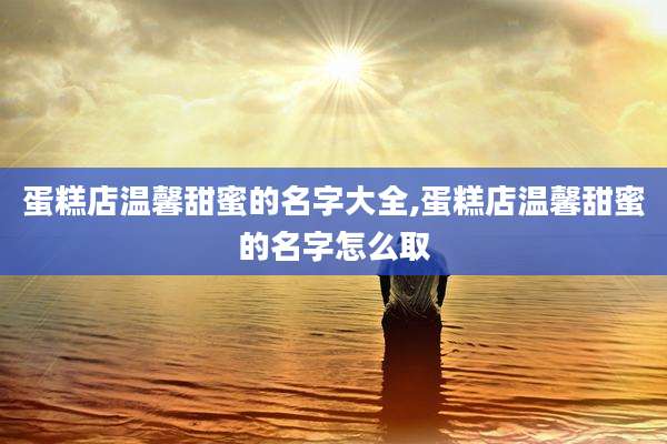 蛋糕店温馨甜蜜的名字大全,蛋糕店温馨甜蜜的名字怎么取