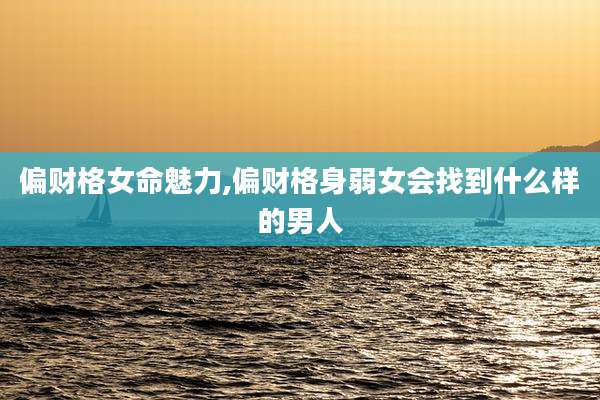 偏财格女命魅力,偏财格身弱女会找到什么样的男人