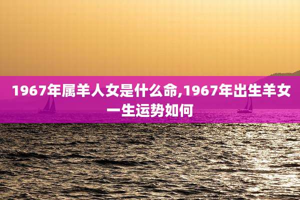 1967年属羊人女是什么命,1967年出生羊女一生运势如何