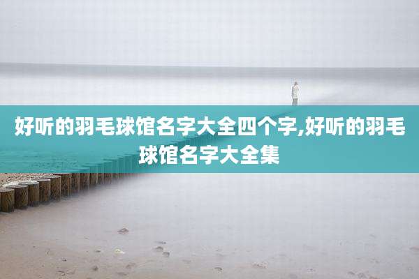 好听的羽毛球馆名字大全四个字,好听的羽毛球馆名字大全集