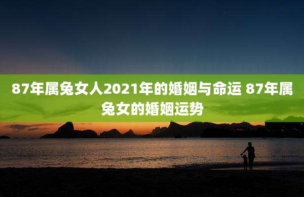 87年属兔女人2021年的婚姻与命运 87年属兔女的婚姻运势