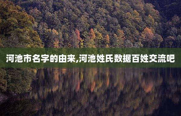 河池市名字的由来,河池姓氏数据百姓交流吧