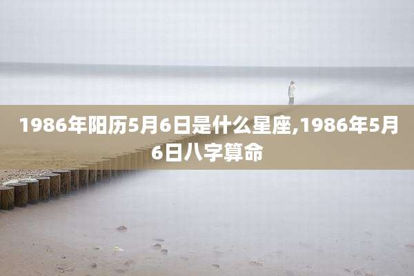 1986年阳历5月6日是什么星座,1986年5月6日八字算命
