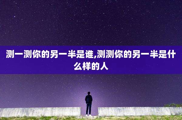 测一测你的另一半是谁,测测你的另一半是什么样的人