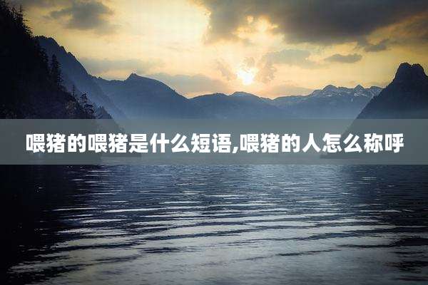 喂猪的喂猪是什么短语,喂猪的人怎么称呼