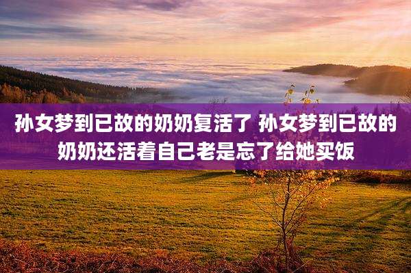 孙女梦到已故的奶奶复活了 孙女梦到已故的奶奶还活着自己老是忘了给她买饭