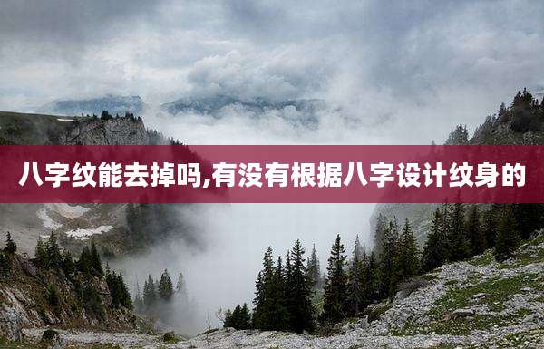 八字纹能去掉吗,有没有根据八字设计纹身的