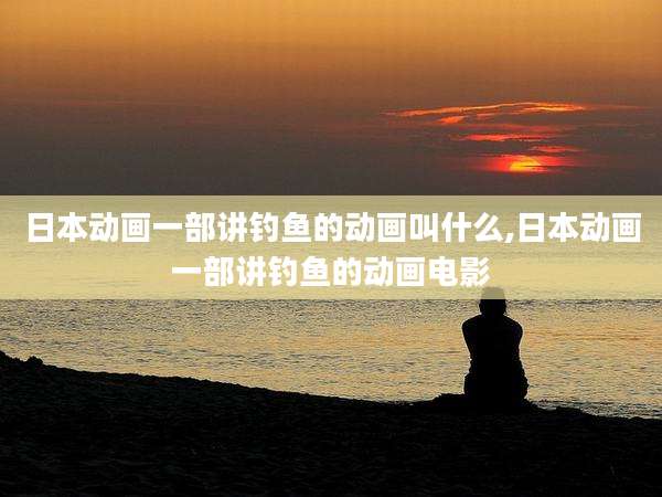 日本动画一部讲钓鱼的动画叫什么,日本动画一部讲钓鱼的动画电影