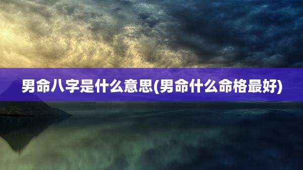 男命八字是什么意思(男命什么命格最好)