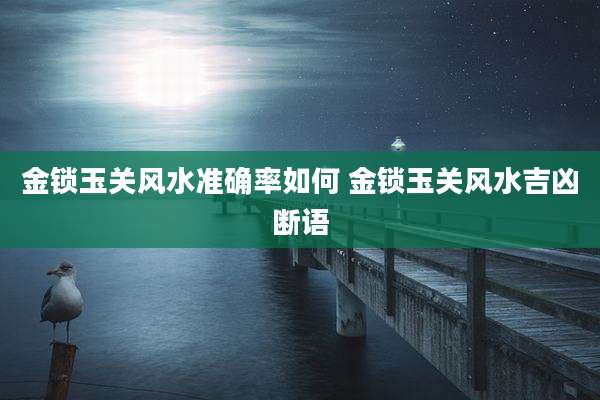 金锁玉关风水准确率如何 金锁玉关风水吉凶断语