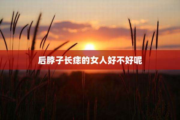 后脖子长痣的女人好不好呢