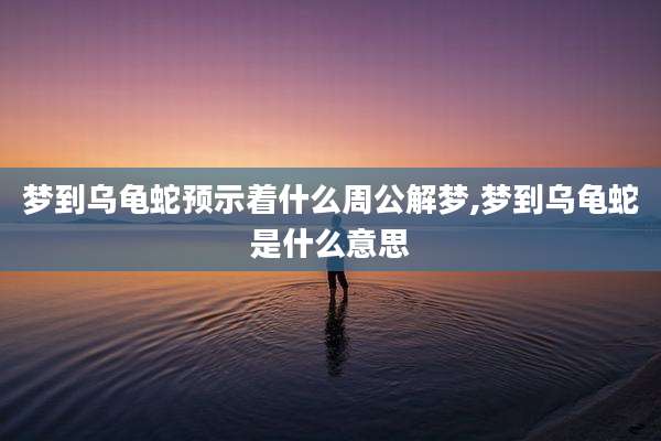 梦到乌龟蛇预示着什么周公解梦,梦到乌龟蛇是什么意思
