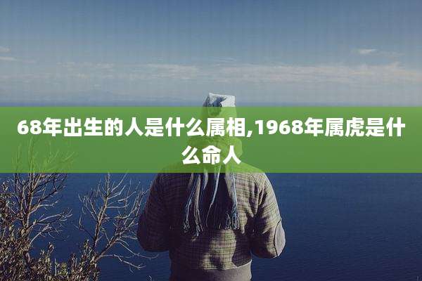 68年出生的人是什么属相,1968年属虎是什么命人