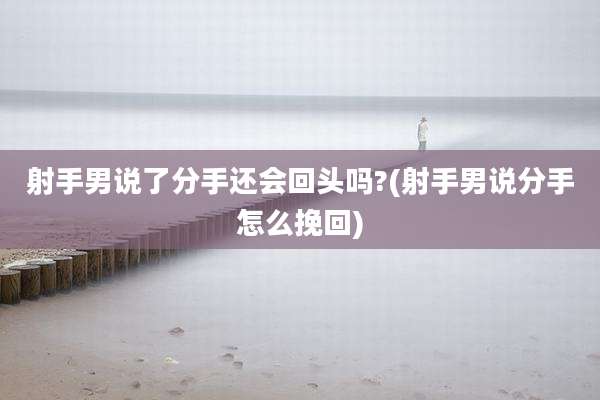 射手男说了分手还会回头吗?(射手男说分手怎么挽回)