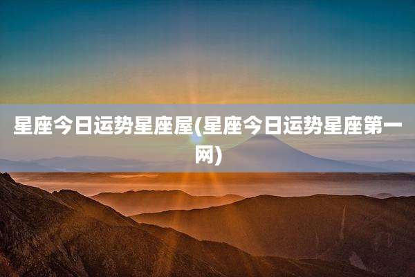星座今日运势星座屋(星座今日运势星座第一网)