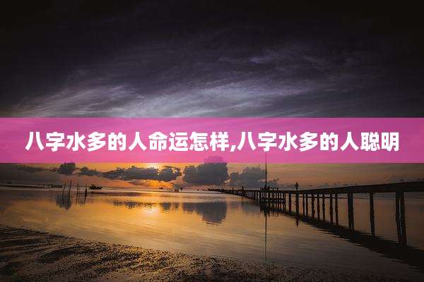 八字水多的人命运怎样,八字水多的人聪明