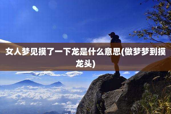 女人梦见摸了一下龙是什么意思(做梦梦到摸龙头)