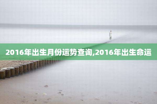 2016年出生月份运势查询,2016年出生命运