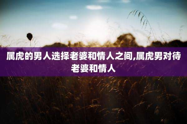 属虎的男人选择老婆和情人之间,属虎男对待老婆和情人