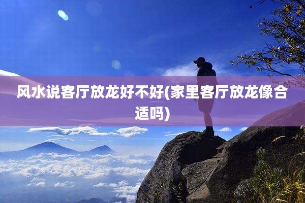 风水说客厅放龙好不好(家里客厅放龙像合适吗)