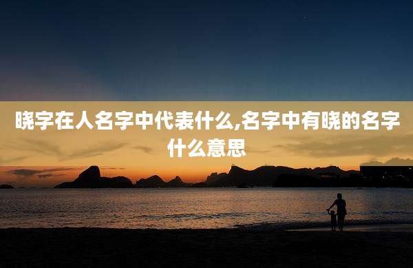 晓字在人名字中代表什么,名字中有晓的名字什么意思