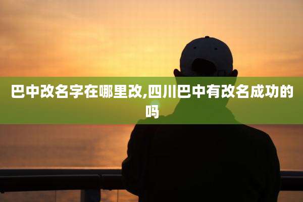 巴中改名字在哪里改,四川巴中有改名成功的吗