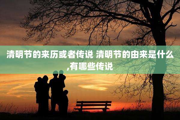 清明节的来历或者传说 清明节的由来是什么,有哪些传说